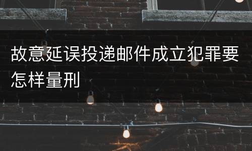 故意延误投递邮件成立犯罪要怎样量刑