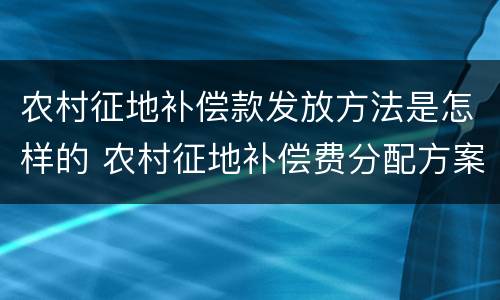 农村征地补偿款发放方法是怎样的 农村征地补偿费分配方案