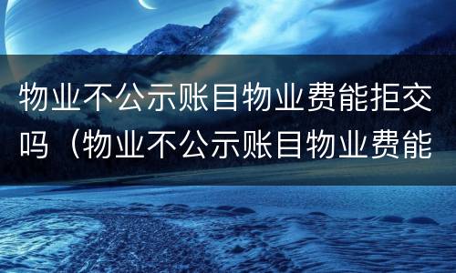 物业不公示账目物业费能拒交吗（物业不公示账目物业费能拒交吗合法吗）