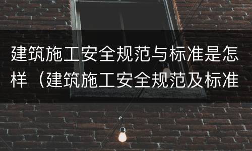 建筑施工安全规范与标准是怎样（建筑施工安全规范及标准）