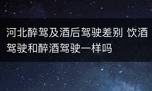河北醉驾及酒后驾驶差别 饮酒驾驶和醉酒驾驶一样吗