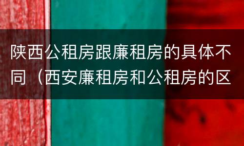 陕西公租房跟廉租房的具体不同（西安廉租房和公租房的区别到底是什么?）
