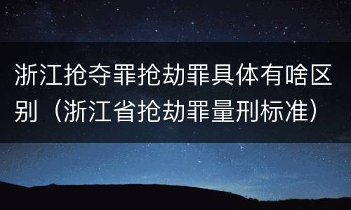 浙江抢夺罪抢劫罪具体有啥区别（浙江省抢劫罪量刑标准）