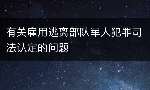 有关雇用逃离部队军人犯罪司法认定的问题