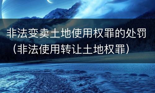 非法变卖土地使用权罪的处罚（非法使用转让土地权罪）
