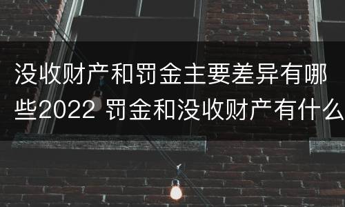 没收财产和罚金主要差异有哪些2022 罚金和没收财产有什么区别