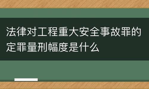法律对工程重大安全事故罪的定罪量刑幅度是什么
