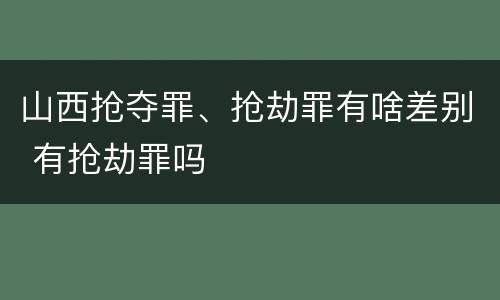 山西抢夺罪、抢劫罪有啥差别 有抢劫罪吗