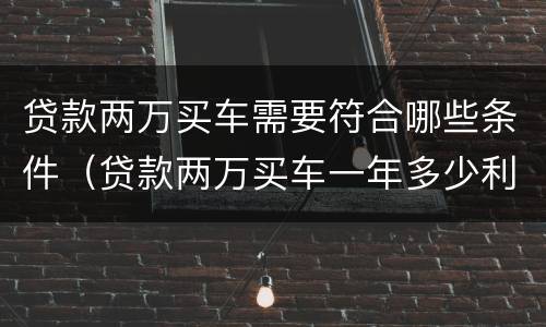 贷款两万买车需要符合哪些条件（贷款两万买车一年多少利息,月供多少?）