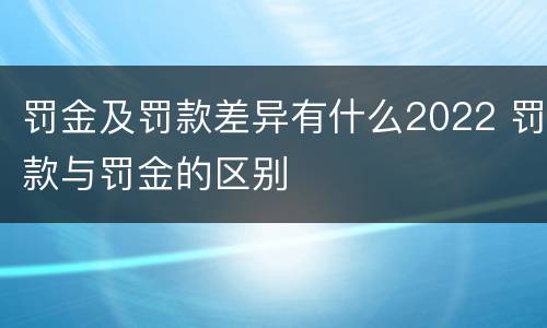 罚金及罚款差异有什么2022 罚款与罚金的区别