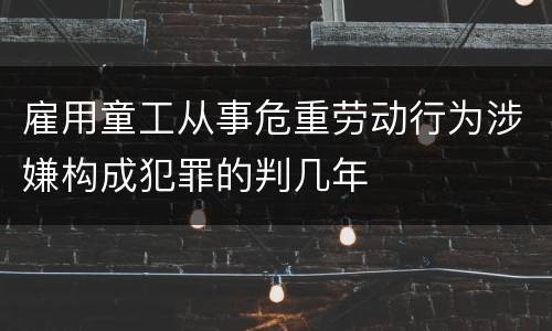 雇用童工从事危重劳动行为涉嫌构成犯罪的判几年