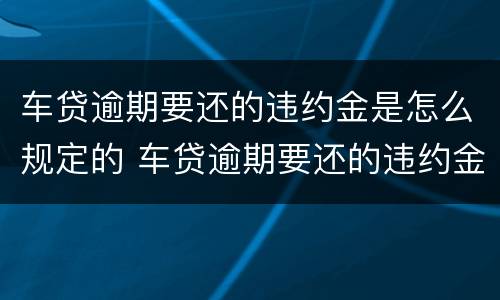 车贷逾期要还的违约金是怎么规定的 车贷逾期要还的违约金是怎么规定的呢