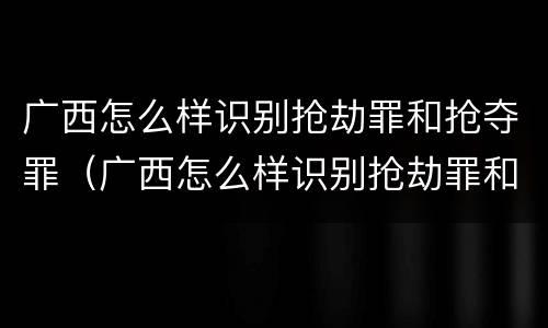 广西怎么样识别抢劫罪和抢夺罪（广西怎么样识别抢劫罪和抢夺罪呢）