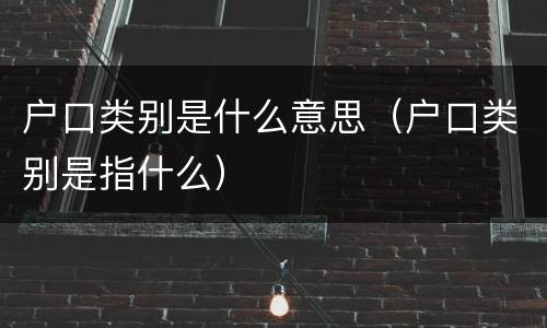 户口类别是什么意思（户口类别是指什么）