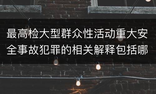 最高检大型群众性活动重大安全事故犯罪的相关解释包括哪些内容