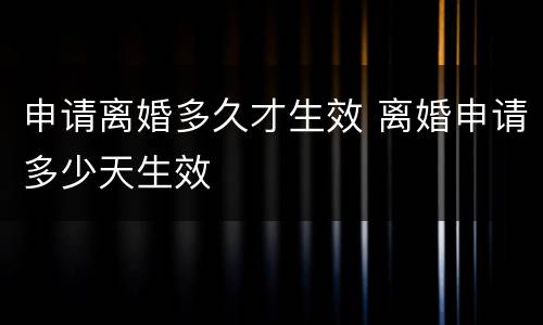 申请离婚多久才生效 离婚申请多少天生效