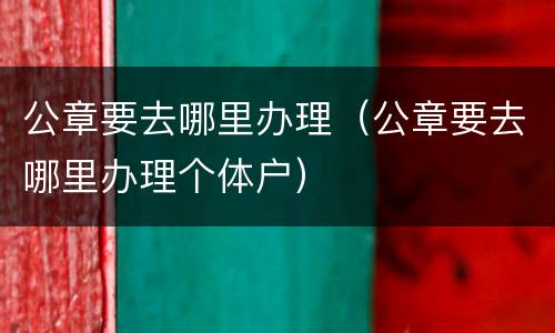 公章要去哪里办理（公章要去哪里办理个体户）