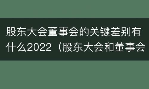 股东大会董事会的关键差别有什么2022（股东大会和董事会的权力边界）