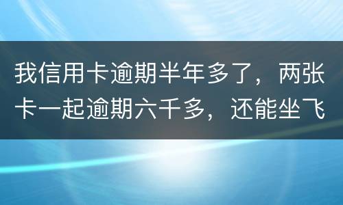 我信用卡逾期半年多了，两张卡一起逾期六千多，还能坐飞机吗