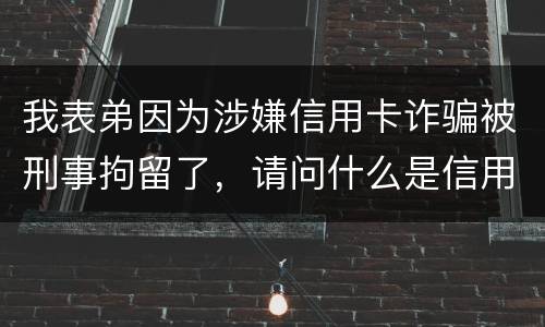 我表弟因为涉嫌信用卡诈骗被刑事拘留了，请问什么是信用卡诈骗