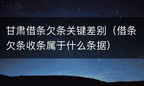 甘肃借条欠条关键差别（借条欠条收条属于什么条据）