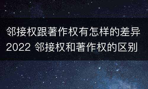 邻接权跟著作权有怎样的差异2022 邻接权和著作权的区别