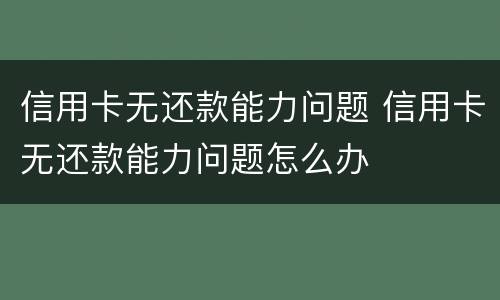 信用卡无还款能力问题 信用卡无还款能力问题怎么办