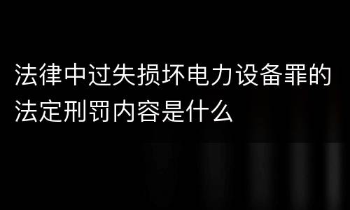 法律中过失损坏电力设备罪的法定刑罚内容是什么