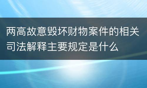 两高故意毁坏财物案件的相关司法解释主要规定是什么