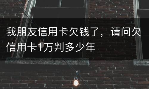 我朋友信用卡欠钱了，请问欠信用卡1万判多少年