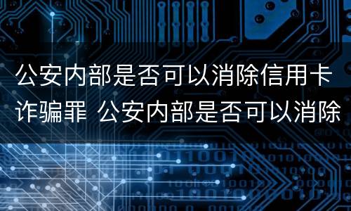 公安内部是否可以消除信用卡诈骗罪 公安内部是否可以消除信用卡诈骗罪行为