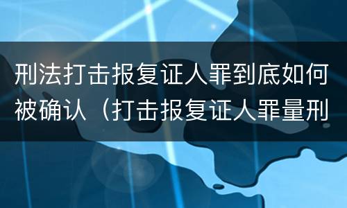 刑法打击报复证人罪到底如何被确认（打击报复证人罪量刑）