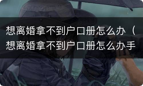 想离婚拿不到户口册怎么办（想离婚拿不到户口册怎么办手续）