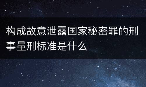 构成故意泄露国家秘密罪的刑事量刑标准是什么