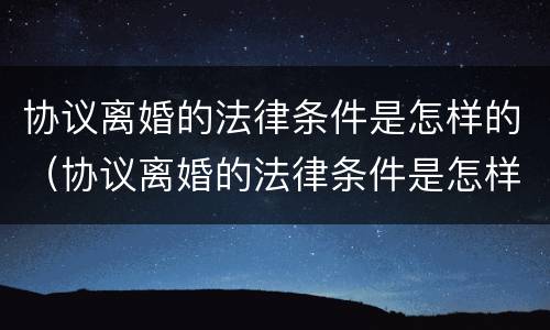 协议离婚的法律条件是怎样的（协议离婚的法律条件是怎样的呢）
