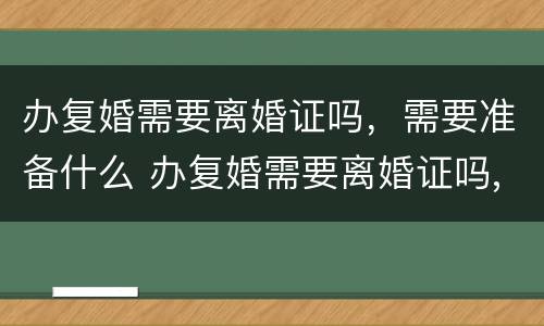 办复婚需要离婚证吗，需要准备什么 办复婚需要离婚证吗,需要准备什么证件