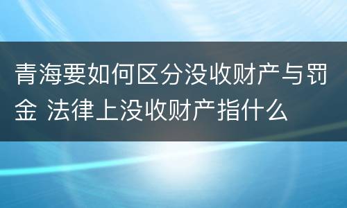 青海要如何区分没收财产与罚金 法律上没收财产指什么