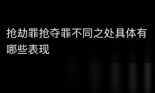 抢劫罪抢夺罪不同之处具体有哪些表现