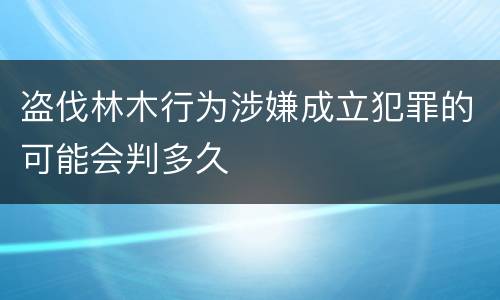 盗伐林木行为涉嫌成立犯罪的可能会判多久