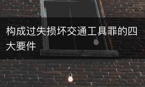 构成过失损坏交通工具罪的四大要件
