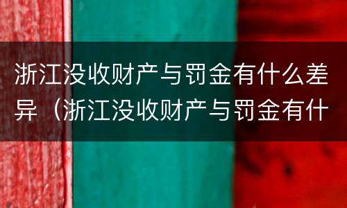 浙江没收财产与罚金有什么差异（浙江没收财产与罚金有什么差异吗）