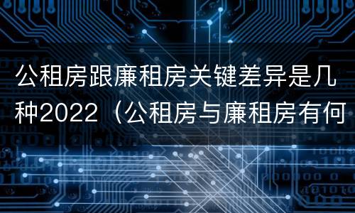 公租房跟廉租房关键差异是几种2022（公租房与廉租房有何区别）