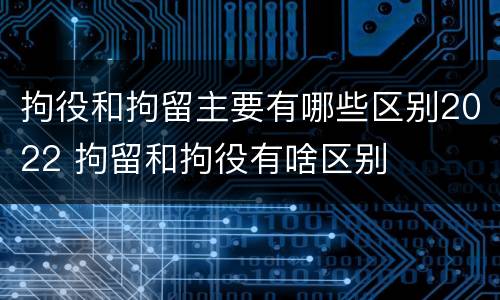 拘役和拘留主要有哪些区别2022 拘留和拘役有啥区别