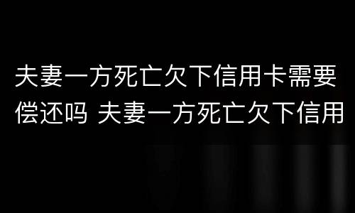 夫妻一方死亡欠下信用卡需要偿还吗 夫妻一方死亡欠下信用卡需要偿还吗