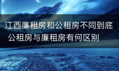 江西廉租房和公租房不同到底 公租房与廉租房有何区别