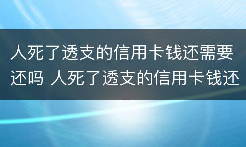 人死了透支的信用卡钱还需要还吗 人死了透支的信用卡钱还需要还吗现在