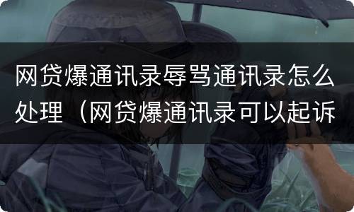 网贷爆通讯录辱骂通讯录怎么处理（网贷爆通讯录可以起诉赔偿吗）