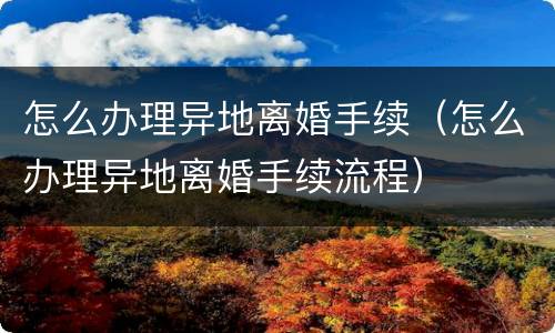 怎么办理异地离婚手续（怎么办理异地离婚手续流程）