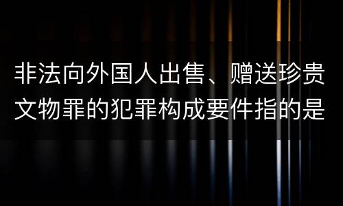 非法向外国人出售、赠送珍贵文物罪的犯罪构成要件指的是什么
