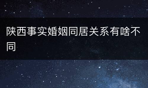 陕西事实婚姻同居关系有啥不同